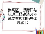 崇明区一级港口与航道工程建造师考试要看教材吗具体哪些书