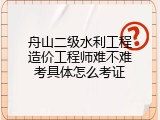 舟山二级水利工程造价工程师难不难考具体怎么考证