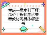 重庆一级水利工程造价工程师考试要看教材吗具体哪些书