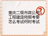 重庆二级市政公用工程建造师报考要怎么考试何时考试