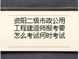 资阳二级市政公用工程建造师报考要怎么考试何时考试