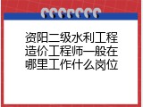 资阳二级水利工程造价工程师一般在哪里工作什么岗位