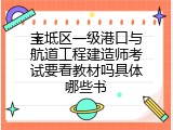 宝坻区一级港口与航道工程建造师考试要看教材吗具体哪些书