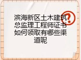 滨海新区土木建筑总监理工程师证书如何领取有哪些渠道呢