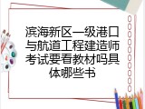 滨海新区一级港口与航道工程建造师考试要看教材吗具体哪些书