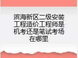 滨海新区二级安装工程造价工程师是机考还是笔试考场在哪里