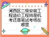 河西区二级安装工程造价工程师是机考还是笔试考场在哪里