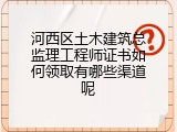 河西区土木建筑总监理工程师证书如何领取有哪些渠道呢