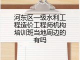 河东区一级水利工程造价工程师机构培训班当地周边的有吗