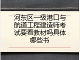 河东区一级港口与航道工程建造师考试要看教材吗具体哪些书
