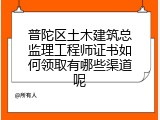 普陀区土木建筑总监理工程师证书如何领取有哪些渠道呢
