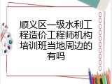 顺义区一级水利工程造价工程师机构培训班当地周边的有吗