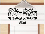 顺义区二级安装工程造价工程师是机考还是笔试考场在哪里