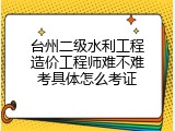 台州二级水利工程造价工程师难不难考具体怎么考证