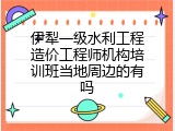 伊犁一级水利工程造价工程师机构培训班当地周边的有吗