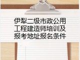 伊犁二级市政公用工程建造师培训及报考地址报名条件