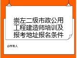 崇左二级市政公用工程建造师培训及报考地址报名条件