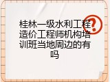 桂林一级水利工程造价工程师机构培训班当地周边的有吗