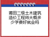 莆田二级土木建筑造价工程师大概多少学费好就业吗