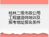 桂林二级市政公用工程建造师培训及报考地址报名条件