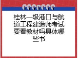 桂林一级港口与航道工程建造师考试要看教材吗具体哪些书