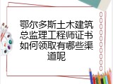 鄂尔多斯土木建筑总监理工程师证书如何领取有哪些渠道呢