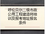 呼伦贝尔二级市政公用工程建造师培训及报考地址报名条件