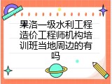 果洛一级水利工程造价工程师机构培训班当地周边的有吗