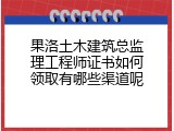 果洛土木建筑总监理工程师证书如何领取有哪些渠道呢