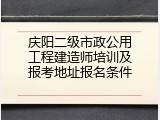 庆阳二级市政公用工程建造师培训及报考地址报名条件