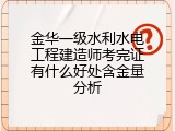 金华一级水利水电工程建造师考完证有什么好处含金量分析