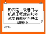 黔西南一级港口与航道工程建造师考试要看教材吗具体哪些书