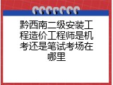黔西南二级安装工程造价工程师是机考还是笔试考场在哪里