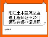 阳江土木建筑总监理工程师证书如何领取有哪些渠道呢