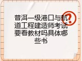 普洱一级港口与航道工程建造师考试要看教材吗具体哪些书
