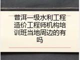 普洱一级水利工程造价工程师机构培训班当地周边的有吗