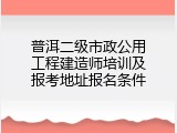 普洱二级市政公用工程建造师培训及报考地址报名条件