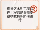 铜梁区水利工程监理工程师是否需要继续教育呢如何进行