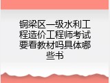 铜梁区一级水利工程造价工程师考试要看教材吗具体哪些书