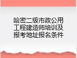 哈密二级市政公用工程建造师培训及报考地址报名条件