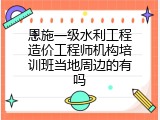 恩施一级水利工程造价工程师机构培训班当地周边的有吗