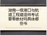 湖南一级港口与航道工程建造师考试要看教材吗具体哪些书