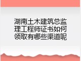 湖南土木建筑总监理工程师证书如何领取有哪些渠道呢