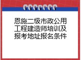 恩施二级市政公用工程建造师培训及报考地址报名条件