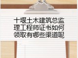 十堰土木建筑总监理工程师证书如何领取有哪些渠道呢
