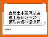 宜昌土木建筑总监理工程师证书如何领取有哪些渠道呢