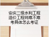 安庆二级水利工程造价工程师难不难考具体怎么考证