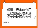 郑州二级市政公用工程建造师培训及报考地址报名条件