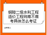 铜陵二级水利工程造价工程师难不难考具体怎么考证