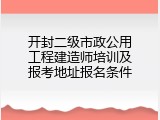 开封二级市政公用工程建造师培训及报考地址报名条件